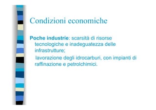Condizioni economiche
Poche industrie: scarsità di risorse
tecnologiche e inadeguatezza delle
infrastrutture;
lavorazione degli idrocarburi, con impianti di
raffinazione e petrolchimici.
 