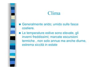 Clima
n  Generalmente arido; umido sulle fasce
costiere.
n  Le temperature estive sono elevate, gli
inverni freddissimi; marcate escursioni
termiche , non solo annue ma anche diurne,
estrema siccità in estate
 