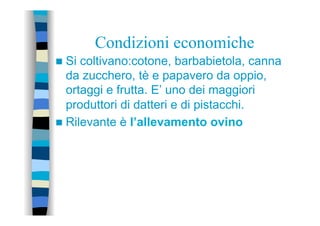 Condizioni economiche
n  Si coltivano:cotone, barbabietola, canna
da zucchero, tè e papavero da oppio,
ortaggi e frutta. E’ uno dei maggiori
produttori di datteri e di pistacchi.
n  Rilevante è l’allevamento ovino
 