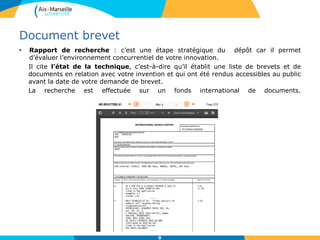 Document brevet
• Rapport de recherche : c’est une étape stratégique du dépôt car il permet
d’évaluer l’environnement concurrentiel de votre innovation.
Il cite l’état de la technique, c’est-à-dire qu’il établit une liste de brevets et de
documents en relation avec votre invention et qui ont été rendus accessibles au public
avant la date de votre demande de brevet.
La recherche est effectuée sur un fonds international de documents.
9
 