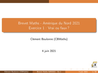 Brevet Maths - Amérique du Nord 2021
Exercice 1 : Vrai ou faux ?
Clément Boulonne (CBMaths)
4 juin 2021
Clément Boulonne (CBMaths) Brevet Maths AdN2021 - Ex.1 4 juin 2021 1/26
 