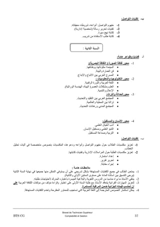 Brevet de Technicien Supérieur
BTS CG Comptabilité et Gestion 57
‫ة‬-:‫انتٕاصم‬ ‫تقٍُبد‬
1-.ٗ‫ِؼ١مبر‬ ،ٗ‫ششٚط‬ ،ٗ‫أٔٛاػ‬ :ً‫اٌزٛاط‬ َٛٙ‫ِف‬
2-.)‫/ئداس٠خ‬ ‫(شخظ١خ‬ ‫سعبٌخ‬ ‫رؾش٠ش‬ ‫رمٕ١بد‬
3-.‫ع١شح‬ ‫ٔٙظ‬ ‫وزبثخ‬
4-.‫رذس٠ت‬ ِٓ ‫االعزفبدح‬ ‫طٍت‬ ‫وزبثخ‬
‫أ‬-:‫ػبيخ‬ ‫ٔظٕاْر‬ ‫قضبٌب‬
1-:)‫انجصرٌخ‬ ‫انثقبفخ‬ ( ‫انصٕرح‬ ‫ثقبفخ‬ ‫يحٕر‬
‫ِىٛٔبرٙب‬ ‫اٌغ١ّٕب؛‬.‫ٚٚظبئفٙب‬
.‫ٚاٌج١ئخ‬ ‫اٌؼّبسح‬ ٓ‫ف‬
.‫ٚاإلثذاع‬ ‫االرجبع‬ ٓ١‫ث‬ ٟ‫اٌؼشث‬ ‫اٌّغشػ‬
2-: ‫ٔانًؼهٕيٍبد‬ ‫انتكُٕنٕخٍب‬ ‫يحٕر‬
.‫اٌشلّ١خ‬ ‫ٚاٌضٛسح‬ ‫اٌؼشث١خ‬ ‫اٌٍغخ‬
.)‫اٌٛساص١خ‬ ‫إٌٙذعخ‬ ،‫اٌج١ئخ‬ (‫اٌؼظش‬ ‫ِٚشىالد‬ ٍُ‫اٌؼ‬
.‫ٚاٌزّٕ١خ‬ َ‫اإلػال‬
3-:‫ٔانتراث‬ ‫يحٕرانحذاثخ‬
.‫ٚاٌزؾذ٠ش‬ ‫اٌزمٍ١ذ‬ ٓ١‫ث‬ ٟ‫اٌؼشث‬ ‫اٌّغزّغ‬
‫رشا‬.‫ٚاٌؼبٌّ١خ‬ ‫اٌّؾٍ١خ‬ ٓ١‫ث‬ ‫صٕب‬
.‫اٌزؾذ٠ش‬ ‫ٚس٘بٔبد‬ ٟٔ‫اٌّذ‬ ‫اٌّغزّغ‬
4-:‫ٔانًستقجم‬ ٌ‫اإلَسب‬ ‫يحٕر‬
.ٍّٟ‫اٌؼ‬ ‫اٌخ١بي‬ ‫أدة‬
.ْ‫اإلٔغب‬ ً‫ِٚغزمج‬ ٍّٟ‫اٌؼ‬ ‫اٌزٕجإ‬
.ً‫اٌّغزمج‬ ‫ٚطٕبػخ‬ ‫اٌزشث١خ‬
‫ة‬-:‫انتٕاصم‬ ‫تقٍُبد‬
1-‫رؼض٠ض‬ً١ٍ‫رؾ‬ ‫آٌ١بد‬ ٟ‫ف‬ ‫ِزخظظخ‬ ‫ثٕظٛص‬ ‫اٌّىزغجبد‬ ٖ‫٘ز‬ ُ‫ٚدػ‬ ٗ‫ٚأٔٛاػ‬ ً‫اٌزٛاط‬ َٛٙ‫ِف‬ ‫ؽٛي‬ ‫اٌطالة‬ ‫ِىزغجبد‬
‫اٌخطبة‬.
2-:‫وزبثزٙب‬ ‫ٚرمٕ١بد‬ ‫اإلداس٠خ‬ ‫اٌّشاعالد‬ ‫ؽٛي‬ ‫اٌطٍجخ‬ ‫ِىزغجبد‬ ‫رؼض٠ض‬
.‫اعزّبسح‬ ‫ئػذاد‬
.‫رمش٠ش‬ ‫رؾش٠ش‬
.‫ِمبثٍخ‬ ‫ئعشاء‬
: ‫ْبيـخ‬ ‫يالحظـبد‬
1-‫اٌّغزٙذفخ‬ ‫اٌىفب٠بد‬ ‫عّ١غ‬ ٟ‫ف‬ ‫اٌطبٌت‬ ٓ‫٠ّزؾ‬‫اٌضبٔ١خ‬ ‫اٌغٕخ‬ ‫ٔٙب٠خ‬ ٟ‫ف‬ ‫عّ١ؼٙب‬ ‫ِٕٙب‬ ٓ‫اٌزّى‬ ٟ‫٠غزٛف‬ ْ‫أ‬ ٍٝ‫ػ‬ ٟ‫رذس٠غ‬ ً‫ثشى‬
.)‫ٚاٌضبٔ١خ‬ ٌٝٚ‫األ‬ ٓ١‫اٌغٕز‬ ٜٛ‫ِغز‬ ٍٝ‫ػ‬ ‫اٌّبدح‬ ‫أعبرزح‬ ٓ١‫ث‬ ‫اٌزٕغ١ك‬ ٝ‫(٠شع‬
2-.ٗ‫طٍجز‬ ‫الؽز١بعبد‬ ‫اٌّذسن‬ ٖ‫ثبػزجبس‬ ‫اٌّ١غشح‬ ‫ٚاٌجالغ١خ‬ ‫اٌٍغٛ٠خ‬ ‫اٌذسٚط‬ ِٓ ‫ِٕبعجب‬ ٖ‫٠شا‬ ‫ِب‬ ‫األعزبر‬ ٟ‫٠ٕزم‬
3-‫اٌمشا‬ ‫اٌّٙبساد‬ ‫ٌزؼض٠ض‬‫اٌؼشث١خ‬ ‫اٌضمبفخ‬ ‫ِإٌفبد‬ ِٓ ‫ِإٌف‬ ‫ٚلشاءح‬ ‫اخز١بس‬ ٍٝ‫ػ‬ ٌٝٚ‫األ‬ ‫اٌغٕخ‬ ‫طٍجخ‬ ‫ِغ‬ ‫األعزبر‬ ‫٠زؼبلذ‬ ‫ئ١خ‬‫ػهى‬
‫انًستًرح‬ ‫انًراقجخ‬ ًٍ‫ض‬ ‫اندزائٍخ‬ ّ‫قًٍت‬ ‫تحتست‬ ٌ‫أ‬.
4-.‫اٌّغزٙذفخ‬ ‫اٌىفب٠بد‬ َ‫ٚرخذ‬ ‫اٌّمزشؽخ‬ ‫ٌٍّؾبٚس‬ ‫رغزغ١ت‬ ٟ‫اٌز‬ ‫اٌؼشث١خ‬ ‫اٌٍغخ‬ ٌٝ‫ئ‬ ‫اٌّزشعّخ‬ ‫إٌظٛص‬ ‫اعزضّبس‬ ٓ‫٠ّى‬
: ‫ـة‬‫ي‬‫الثان‬ ‫ـة‬‫ن‬‫الس‬
 