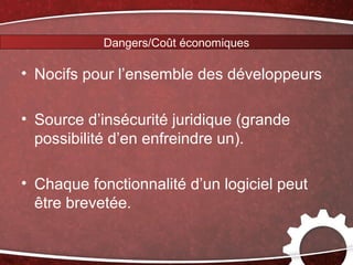 Dangers/Coût économiques

• Nocifs pour l’ensemble des développeurs

• Source d’insécurité juridique (grande
  possibilité d’en enfreindre un).

• Chaque fonctionnalité d’un logiciel peut
  être brevetée.
 