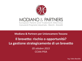 Modiano & Partners per Unioncamere Toscana
Il brevetto: rischio o opportunità?
La gestione strategicamente di un brevetto
05 ottobre 2015
CCIAA PISA
Ing. Fabio Baraldo
 