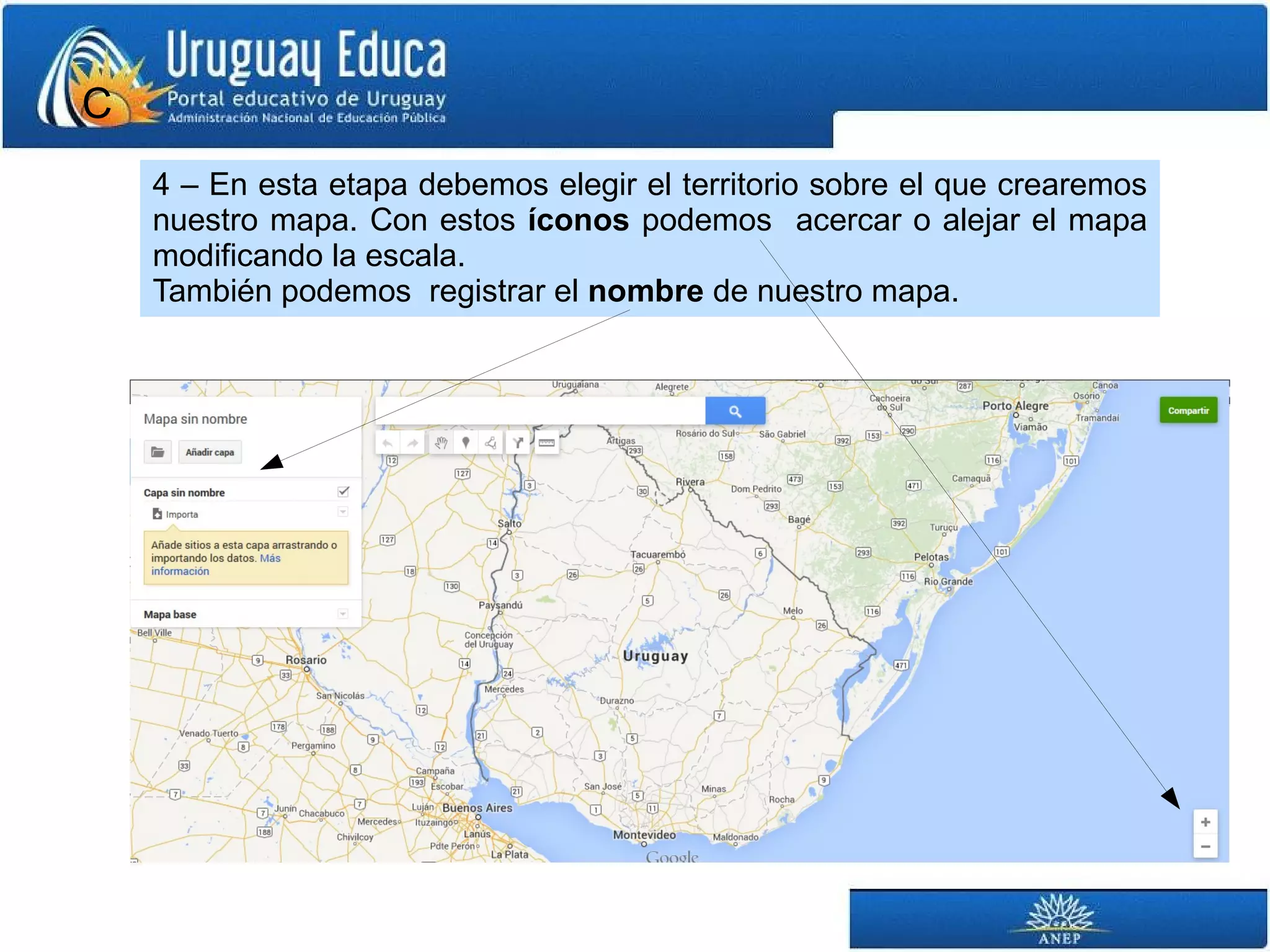 C 
4 – En esta etapa debemos elegir el territorio sobre el que crearemos 
nuestro mapa. Con estos íconos podemos acercar o alejar el mapa 
modificando la escala. 
También podemos registrar el nombre de nuestro mapa. 
 