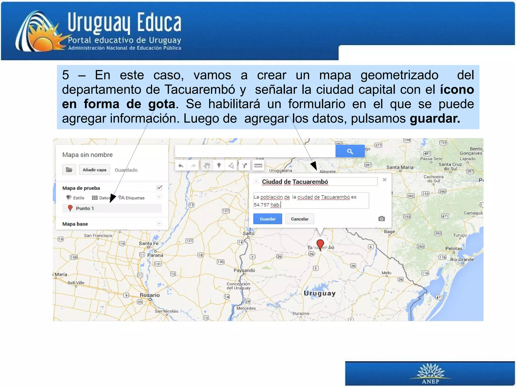 5 – En este caso, vamos a crear un mapa geometrizado del 
departamento de Tacuarembó y señalar la ciudad capital con el ícono 
en forma de gota. Se habilitará un formulario en el que se puede 
agregar información. Luego de agregar los datos, pulsamos guardar. 
 