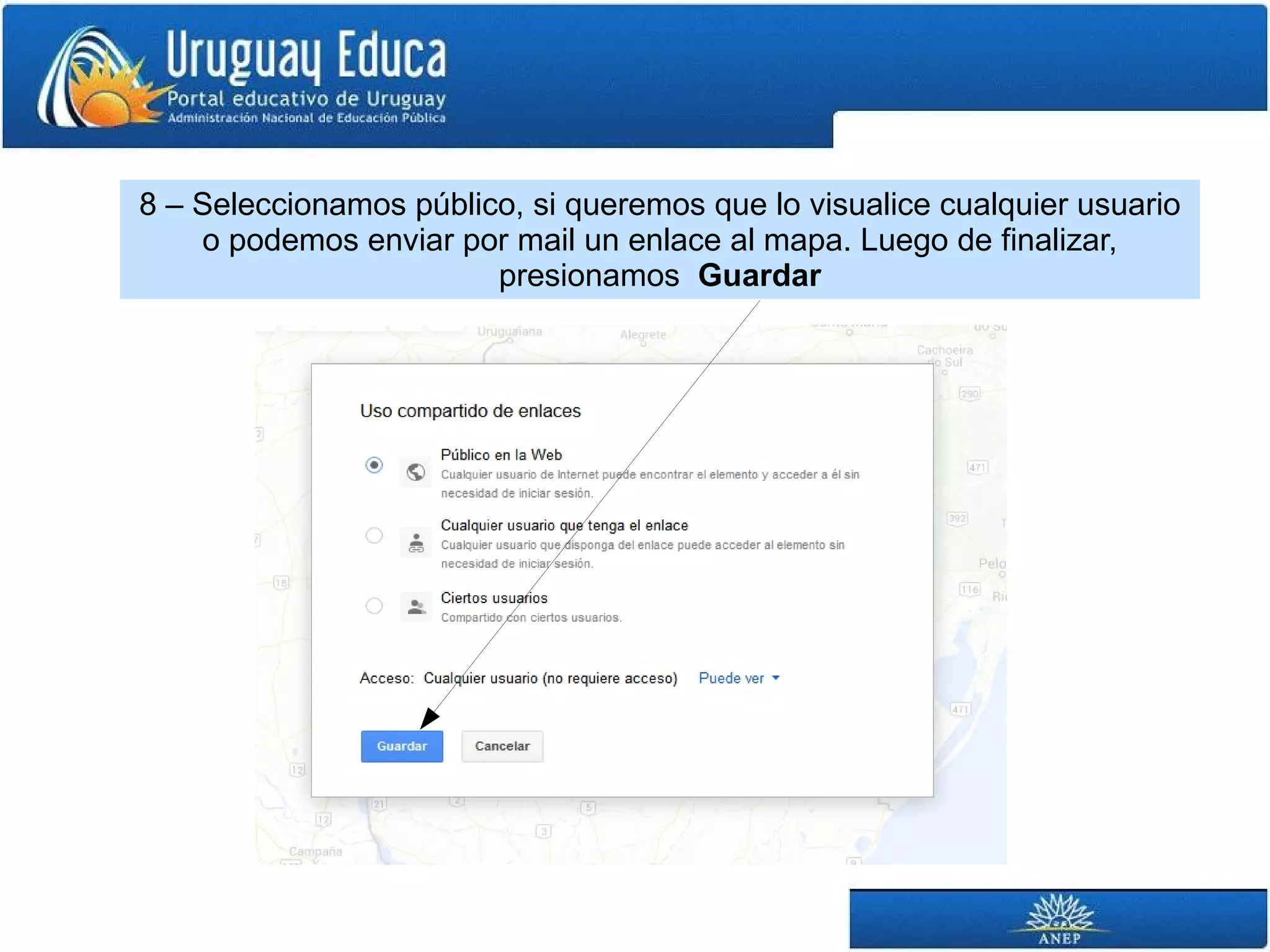 8 – Seleccionamos público, si queremos que lo visualice cualquier usuario 
o podemos enviar por mail un enlace al mapa. Luego de finalizar, 
presionamos Guardar 
 