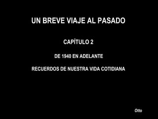 UN BREVE VIAJE AL PASADO Otto CAPÍTULO 2 DE 1940 EN ADELANTE  RECUERDOS DE NUESTRA VIDA COTIDIANA 