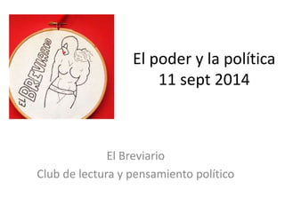 El poder y la política 
11 sept 2014 
El Breviario 
Club de lectura y pensamiento político 
 