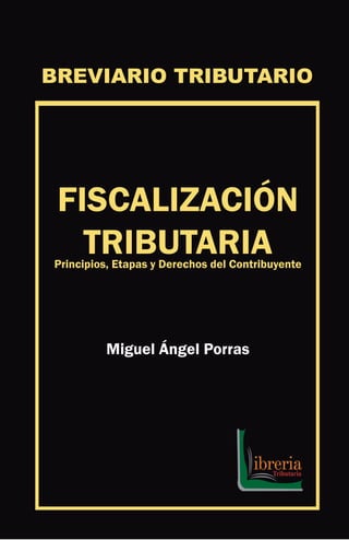 BREVIARIO TRIBUTARIO
FISCALIZACIÓN
TRIBUTARIAPrincipios, Etapas y Derechos del Contribuyente
Miguel Ángel Porras
 