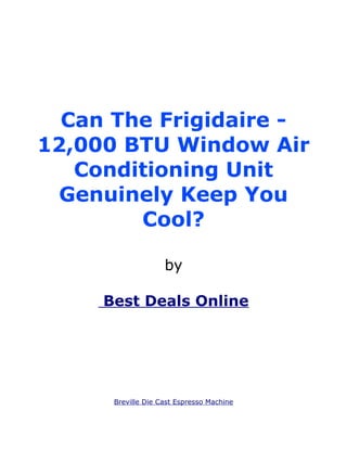 Can The Frigidaire -
12,000 BTU Window Air
   Conditioning Unit
 Genuinely Keep You
        Cool?

                    by

     Best Deals Online




      Breville Die Cast Espresso Machine
 