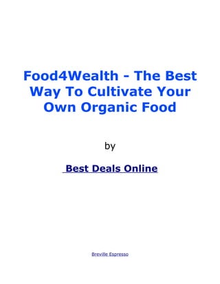 Food4Wealth - The Best
 Way To Cultivate Your
  Own Organic Food

              by

     Best Deals Online




         Breville Espresso
 