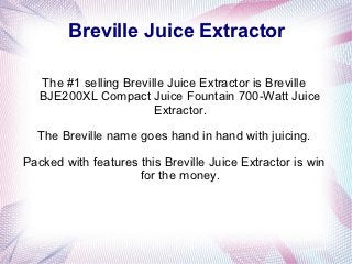 Breville Juice Extractor

   The #1 selling Breville Juice Extractor is Breville
   BJE200XL Compact Juice Fountain 700-Watt Juice
                        Extractor.

  The Breville name goes hand in hand with juicing.

Packed with features this Breville Juice Extractor is win
                     for the money.
 
