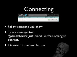 Connecting
• Follow someone you know
• Type a message like:
@danikabarker Just joined Twitter. Looking to
connect.
• Hit enter or the send button.
 