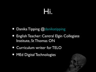 Hi.
• DanikaTipping @danikatipping
• English Teacher: Central Elgin Collegiate
Institute, St Thomas ON
• Curriculum writer for TELO
• MEd Digital Technologies
 