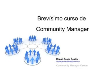 Brevísimo curso de
Community Manager




      Miguel García Capilla
      miguelgarciacapilla@gmail.com

      Community Manager Center
 