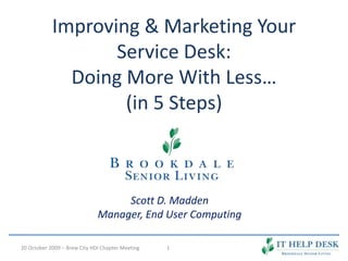 Improving & Marketing Your Service Desk:Doing More With Less…(in 5 Steps) 1 Scott D. Madden Manager, End User Computing 20 October 2009 – Brew City HDI Chapter Meeting 