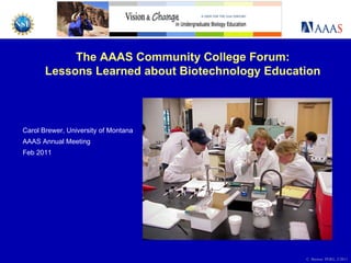 Carol Brewer, University of Montana AAAS Annual Meeting Feb 2011 The AAAS Community College Forum: Lessons Learned about Biotechnology Education C. Brewer, PERG, 2/2011 