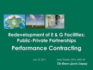 Redevelopment of E & G Facilities:
   Public-Private Partnerships
 Performance Contracting
          July 12, 2011   Kelly Tisdale, CEM, LEED AP
 