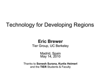 Technology for Developing Regions Eric Brewer Tier Group, UC Berkeley Madrid, Spain May 14, 2010 Thanks to  Sonesh Surana, Kurtis Heimerl and the  TIER  Students & Faculty 