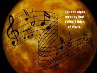 Not one night
went by that
I didn’t think
of music.
Photo by Barry https://pixabay.com/en/music-melody-clef-musical-note-995262/
 