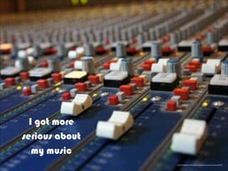 https://pixabay.com/en/fader-analog-sound-studo-mixing-393041/
I got more
serious about
my music
 