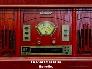 Photo by Barry https://pixabay.com/en/radio-old-retro-music-sound-647066/
I was meant to be on
the radio.
 