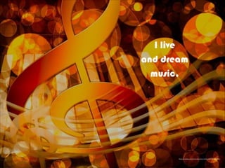 I live
and dream 
music.
https://pixabay.com/en/music-piano-treble-clef-clef-581732/
 