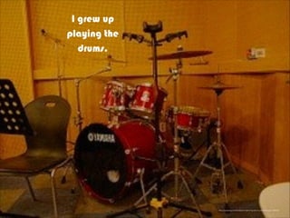 https://pixabay.com/en/band-marching-drum-uniform-music-526330/
I grew up
playing the
drums.
 