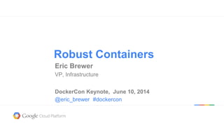 Robust Containers
Eric Brewer
VP, Infrastructure
DockerCon Keynote, June 10, 2014
@eric_brewer #dockercon
 