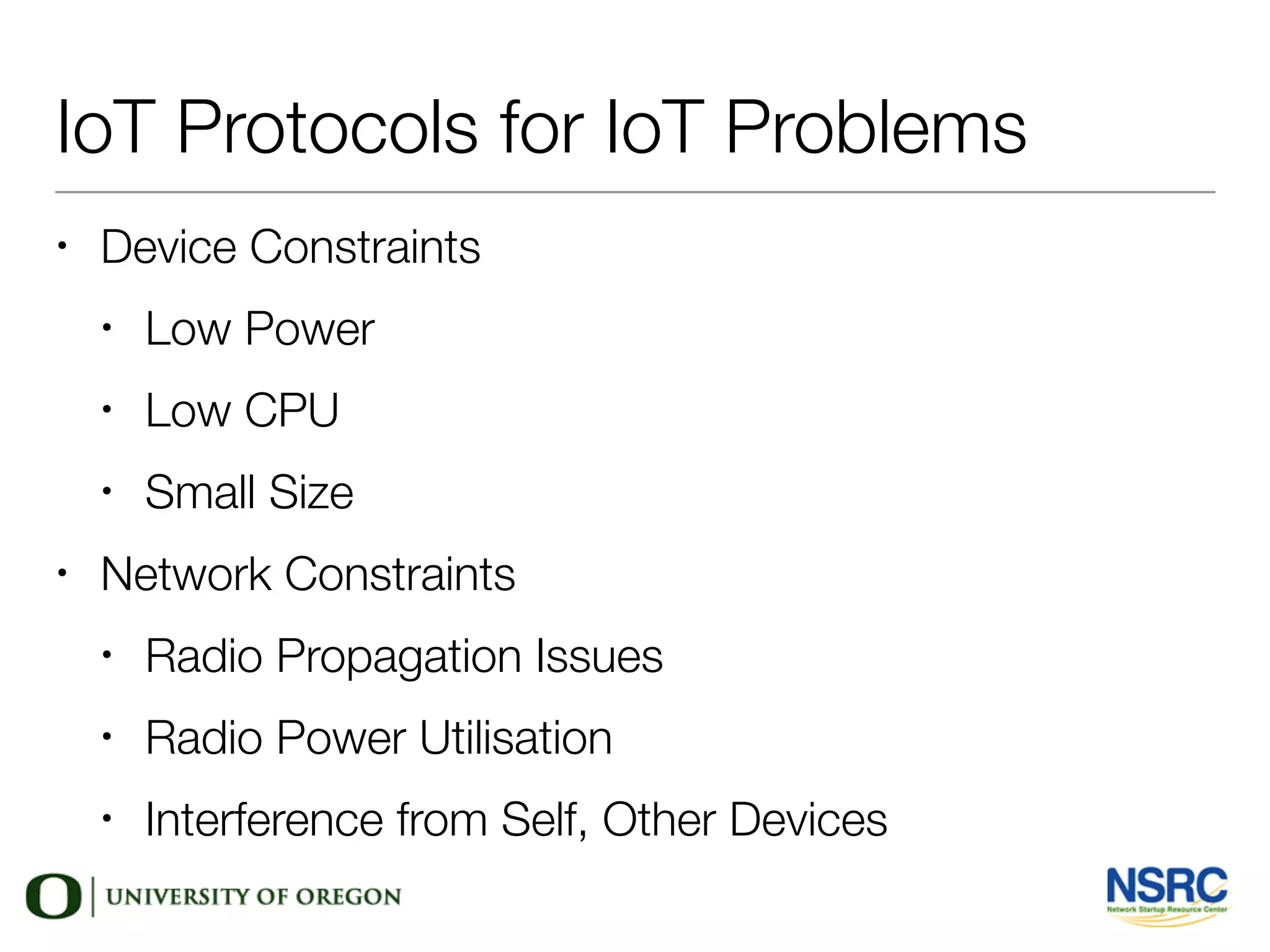 IoT Protocols for IoT Problems
• Device Constraints
• Low Power
• Low CPU
• Small Size
• Network Constraints
• Radio Propagation Issues
• Radio Power Utilisation
• Interference from Self, Other Devices
 