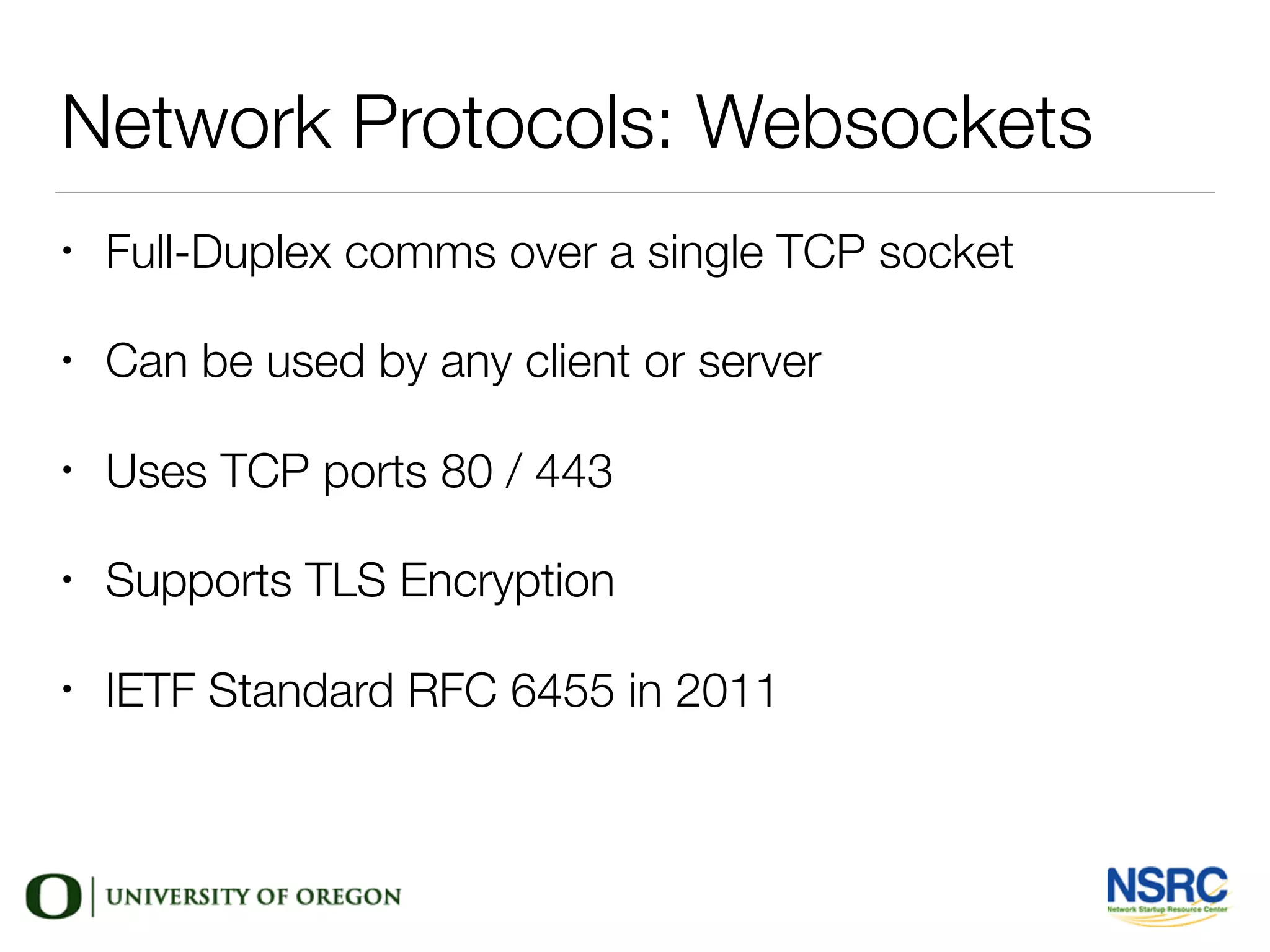 Network Protocols: Websockets
• Full-Duplex comms over a single TCP socket
• Can be used by any client or server
• Uses TCP ports 80 / 443
• Supports TLS Encryption
• IETF Standard RFC 6455 in 2011
 