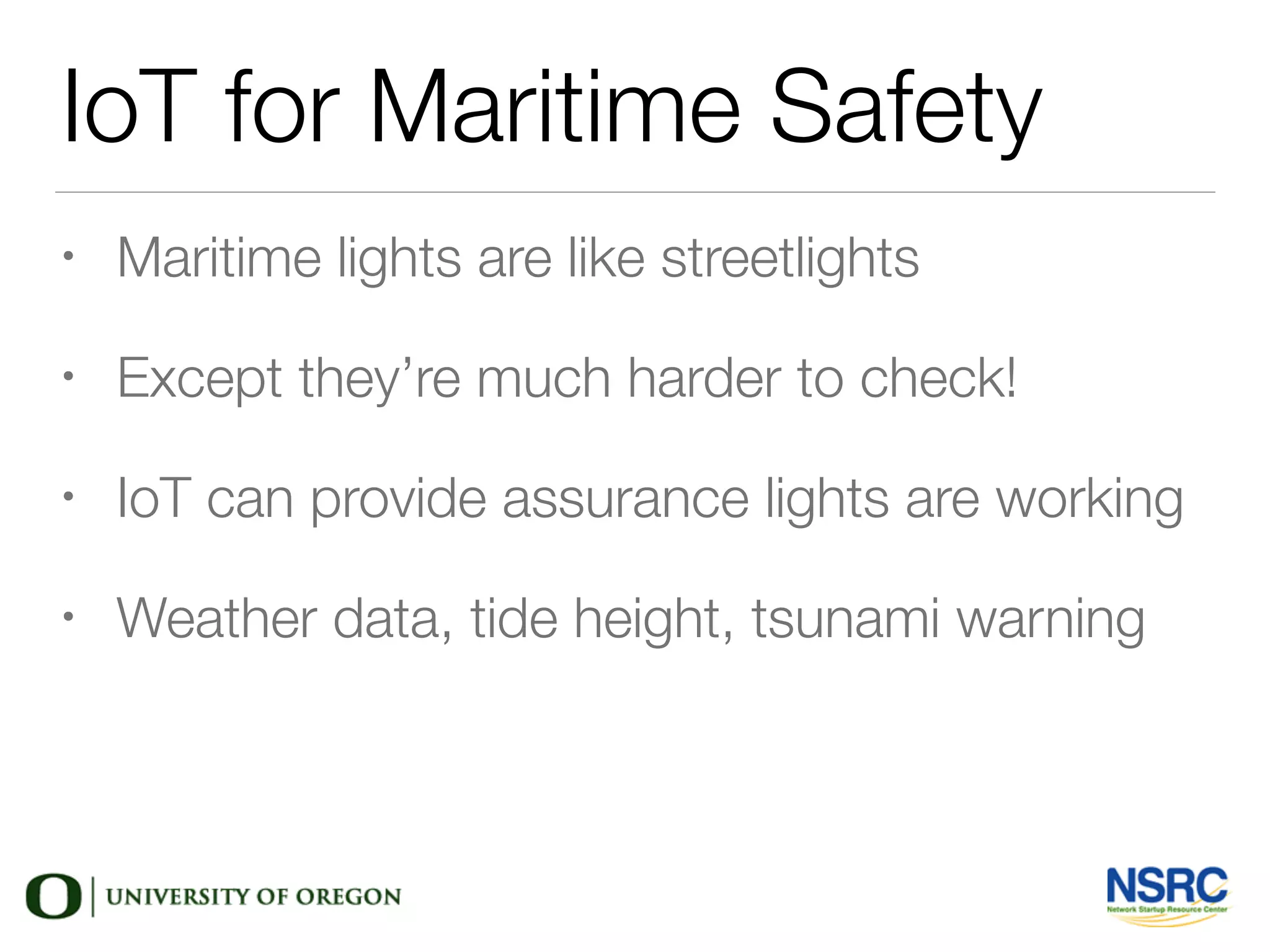 IoT for Maritime Safety
• Maritime lights are like streetlights
• Except they’re much harder to check!
• IoT can provide assurance lights are working
• Weather data, tide height, tsunami warning
 