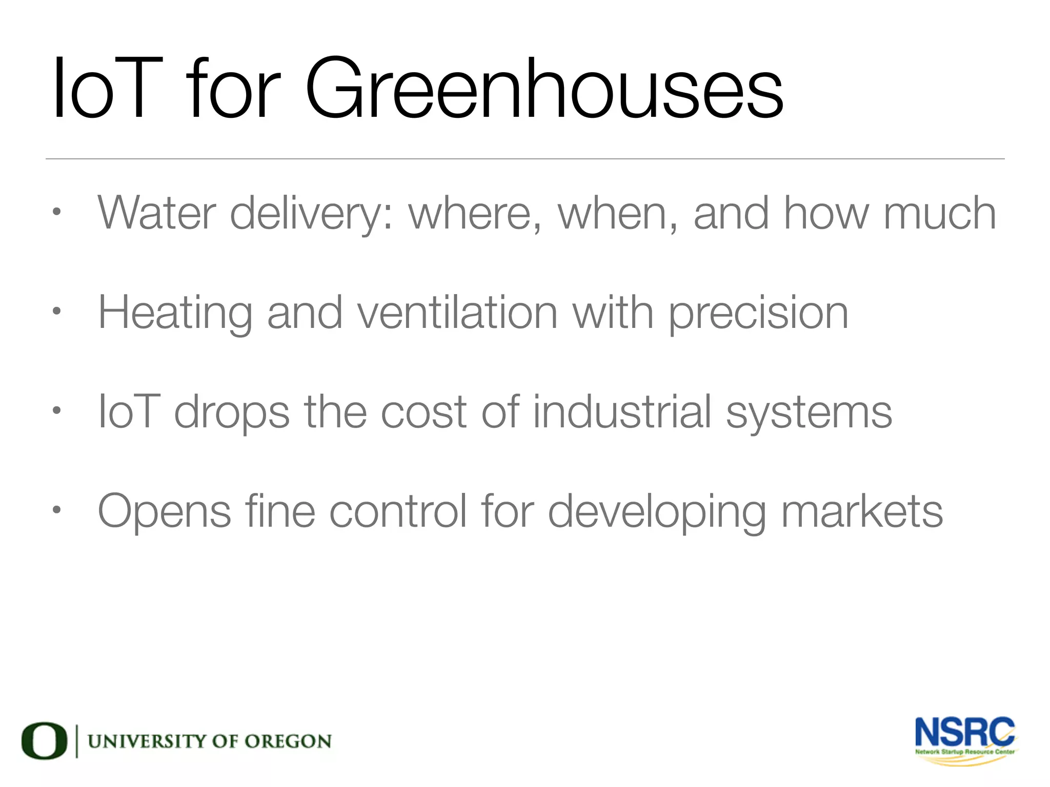 IoT for Greenhouses
• Water delivery: where, when, and how much
• Heating and ventilation with precision
• IoT drops the cost of industrial systems
• Opens ﬁne control for developing markets
 