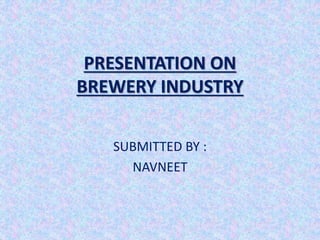 PRESENTATION ON
BREWERY INDUSTRY
SUBMITTED BY :
NAVNEET
 