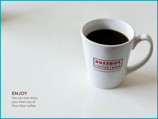 ENJOY
You can now enjoy
your fresh cup of
Pour-Over coffee.
 