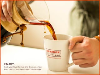 ENJOY
Grab your favorite mug and discover a new
bold take on your favorite Buzzbox Coffee.
 