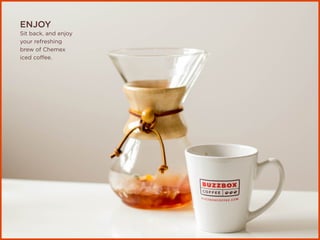 ENJOY
Sit back, and enjoy
your refreshing
brew of Chemex
iced coffee.
 