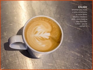 ENJOY
Whether you made
a latte, americano,
or some other
fabulous espresso
drink, enjoy sipping
your Buzzbox
Coffee - you’ve
earned it.
 
