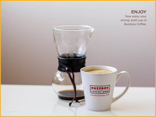 ENJOY
Now enjoy your
strong, bold cup of
Buzzbox Coffee.
 