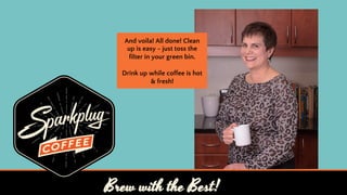 Brew with the Best!
And voila! All done! Clean
up is easy - just toss the
filter in your green bin.
Drink up while coffee is hot
& fresh!
 