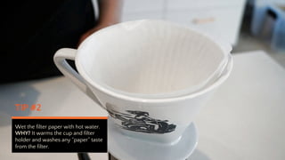 TIP #2
Wet the filter paper with hot water.
WHY? It warms the cup and filter
holder and washes any paper taste
from the filter.
 