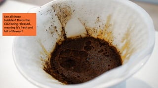 See all those
bubbles? Thats the
CO2 being released,
meaning its fresh and
full of flavour!
 