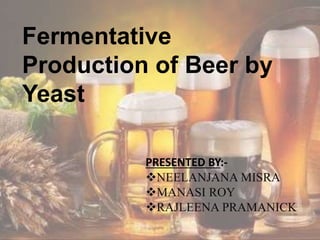 PRESENTED BY:-
NEELANJANA MISRA
MANASI ROY
RAJLEENA PRAMANICK
Fermentative
Production of Beer by
Yeast
 