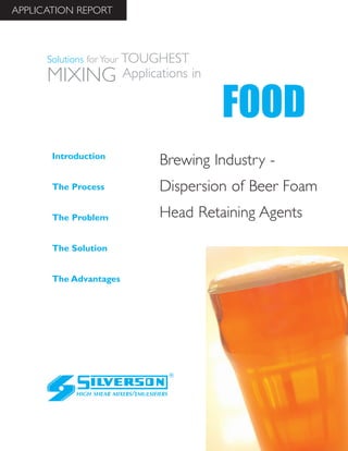 Brewing Industry -
Dispersion of Beer Foam
Head Retaining Agents
The Advantages
Introduction
The Process
The Problem
The Solution
HIGH SHEAR MIXERS/EMULSIFIERS
FOOD
Solutions for Your TOUGHEST
MIXING Applications in
APPLICATION REPORT
 