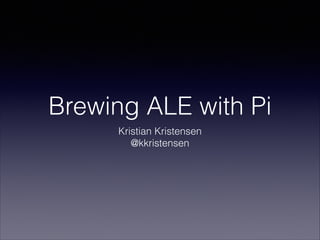 Brewing ALE with Pi
Kristian Kristensen
@kkristensen

 