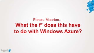 Panos, Maarten…
 What the f* does this have
to do with Windows Azure?
 