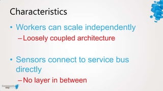 Characteristics
• Workers can scale independently
  – Loosely coupled architecture


• Sensors connect to service bus
  directly
  – No layer in between
 