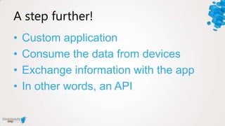 A step further!
•   Custom application
•   Consume the data from devices
•   Exchange information with the app
•   In other words, an API
 
