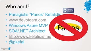 Who am I?
•   Panagiotis “Panos” Kefalidis
•   www.devoteam.com
•   Windows Azure MVP
•   SOA/.NET Architect
•   http://www.kefalidis.me
•   @pkefal
 